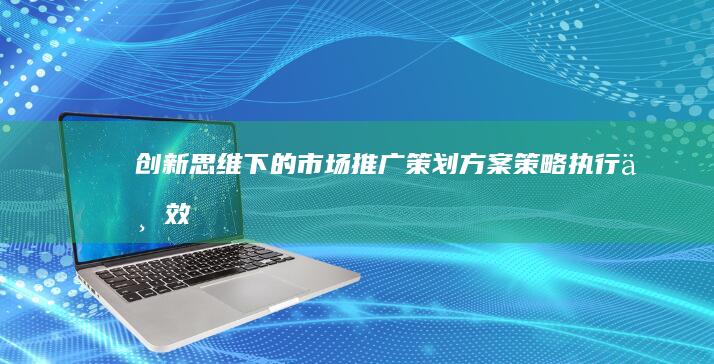 创新思维下的市场推广策划方案：策略、执行与效果优化