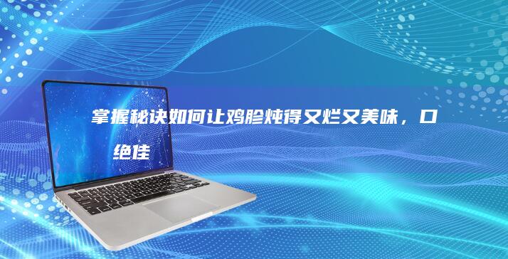 掌握秘诀：如何让鸡胗炖得又烂又美味，口感绝佳的烹饪技巧